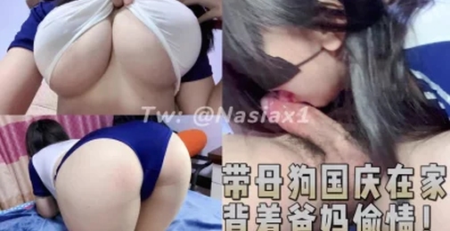 背着父母偷情系列，巨乳大学生被我......