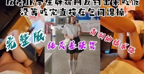 【露脸完整版】反差JK学生妹被约出来吃饭，没等吃完就在包间被爆操